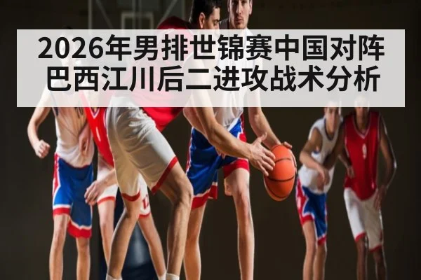 2026年男排世锦赛中国对阵巴西江川后二进攻战术分析