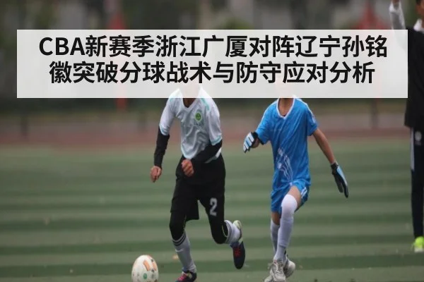 CBA新赛季浙江广厦对阵辽宁孙铭徽突破分球战术与防守应对分析 - kaiyun