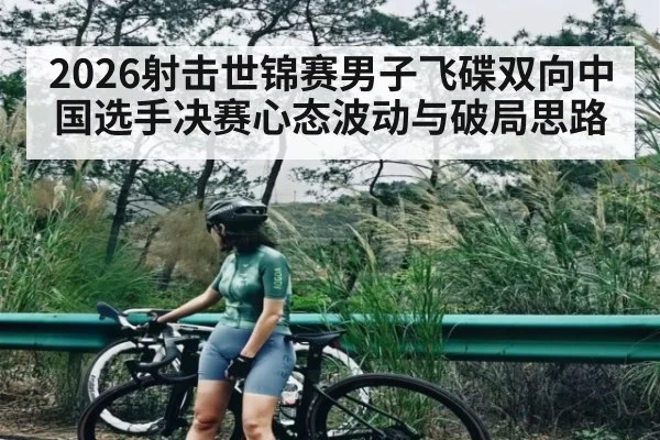 2026射击世锦赛男子飞碟双向中国选手决赛心态波动与破局思路