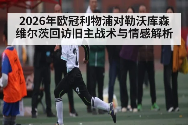 2026年欧冠利物浦对勒沃库森 维尔茨回访旧主战术与情感解析