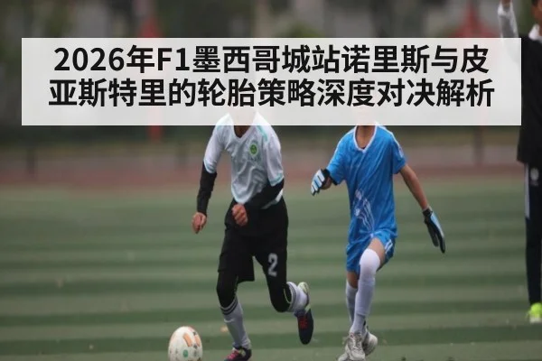 2026年F1墨西哥城站诺里斯与皮亚斯特里的轮胎策略深度对决解析