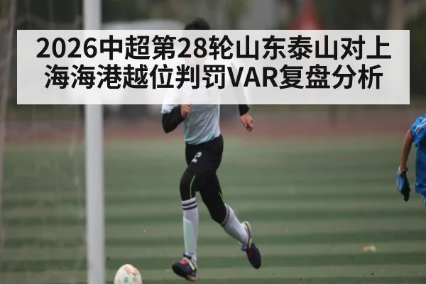 2026中超第28轮山东泰山对上海海港越位判罚VAR复盘分析 - kaiyun