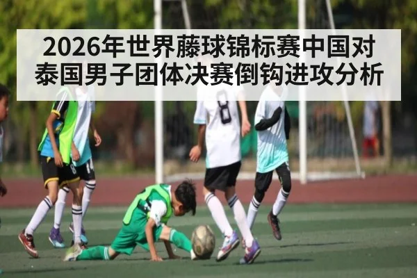 2026年世界藤球锦标赛中国对泰国男子团体决赛倒钩进攻分析 - kaiyun